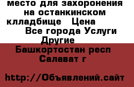 место для захоронения на останкинском клладбище › Цена ­ 1 000 000 - Все города Услуги » Другие   . Башкортостан респ.,Салават г.